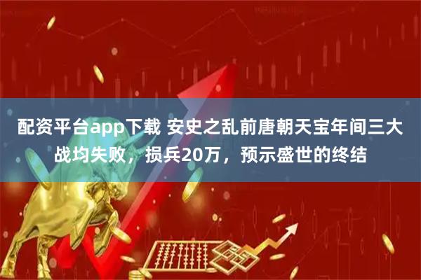 配资平台app下载 安史之乱前唐朝天宝年间三大战均失败,损兵20万,预示盛世的终结