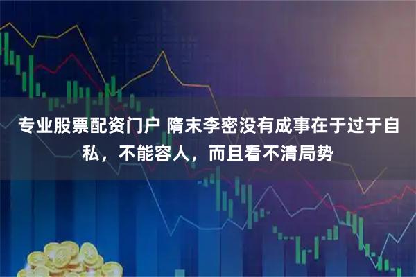 专业股票配资门户 隋末李密没有成事在于过于自私,不能容人,而且看不清局势