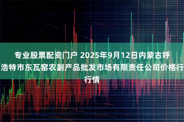 专业股票配资门户 2025年9月12日内蒙古呼和浩特市东瓦窑农副产品批发市场有限责任公司价格行情