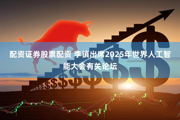 配资证券股票配资 李镇出席2025年世界人工智能大会有关论坛