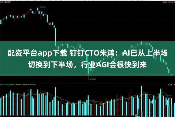 配资平台app下载 钉钉CTO朱鸿:AI已从上半场切换到下半场,行业AGI会很快到来