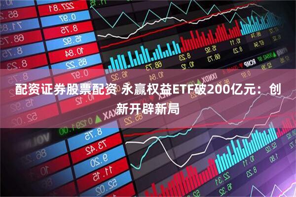 配资证券股票配资 永赢权益ETF破200亿元：创新开辟新局