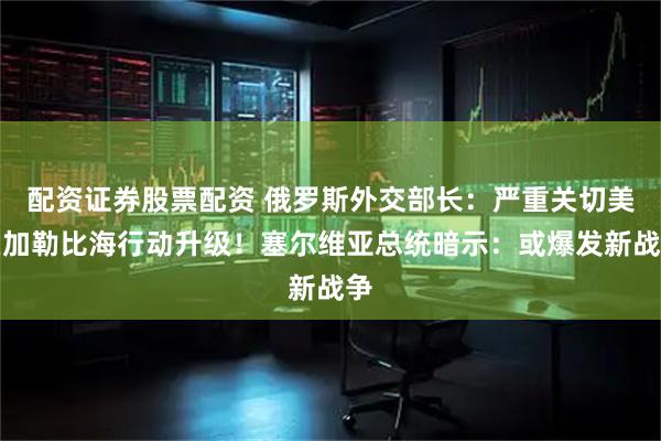 配资证券股票配资 俄罗斯外交部长:严重关切美在加勒比海行动升级!塞尔维亚总统暗示:或爆发新战争