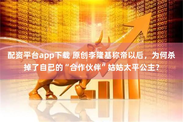 配资平台app下载 原创李隆基称帝以后,为何杀掉了自己的“合作伙伴”姑姑太平公主?
