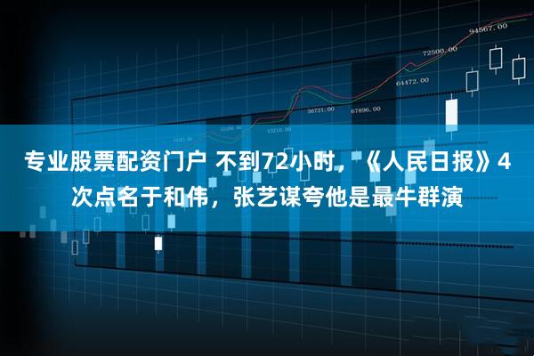 专业股票配资门户 不到72小时,《人民日报》4次点名于和伟,张艺谋夸他是最牛群演