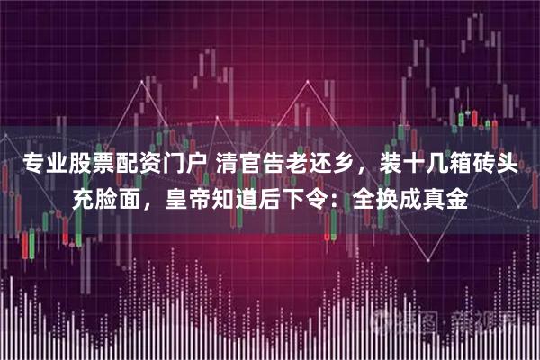 专业股票配资门户 清官告老还乡,装十几箱砖头充脸面,皇帝知道后下令:全换成真金