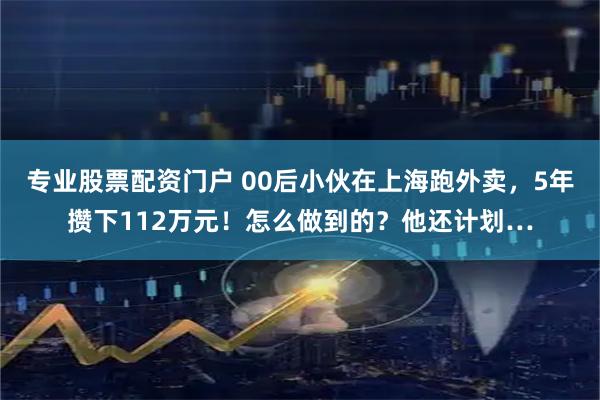 专业股票配资门户 00后小伙在上海跑外卖,5年攒下112万元!怎么做到的?他还计划…